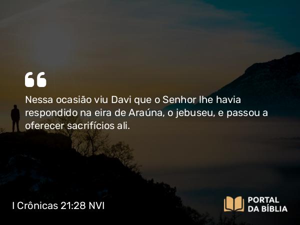 I Crônicas 21:28 NVI - Nessa ocasião viu Davi que o Senhor lhe havia respondido na eira de Araúna, o jebuseu, e passou a oferecer sacrifícios ali.