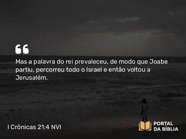 I Crônicas 21:4 NVI - Mas a palavra do rei prevaleceu, de modo que Joabe partiu, percorreu todo o Israel e então voltou a Jerusalém.