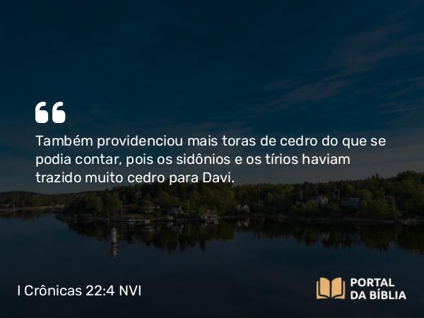 I Crônicas 22:4 NVI - Também providenciou mais toras de cedro do que se podia contar, pois os sidônios e os tírios haviam trazido muito cedro para Davi.