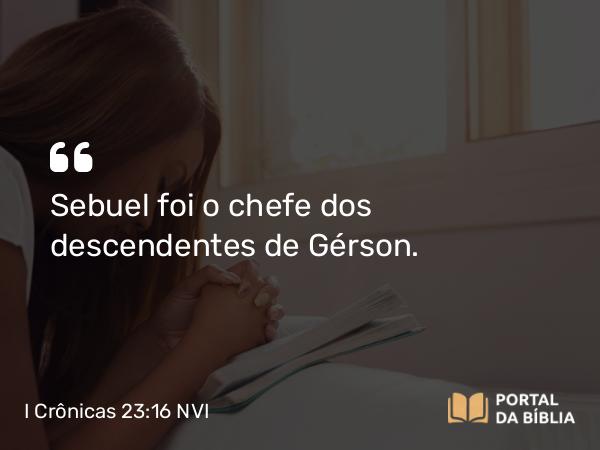 I Crônicas 23:16 NVI - Sebuel foi o chefe dos descendentes de Gérson.