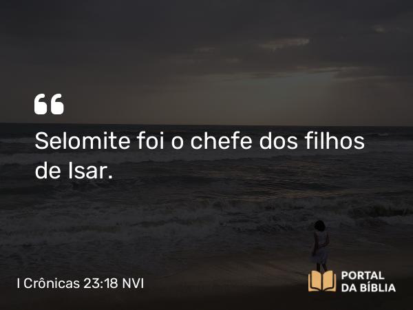 I Crônicas 23:18 NVI - Selomite foi o chefe dos filhos de Isar.