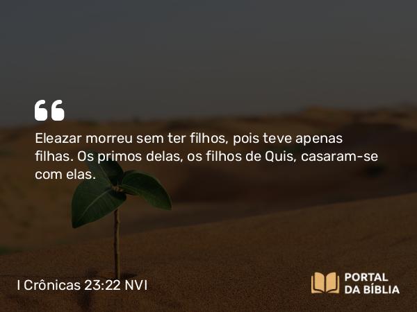 I Crônicas 23:22 NVI - Eleazar morreu sem ter filhos, pois teve apenas filhas. Os primos delas, os filhos de Quis, casaram-se com elas.