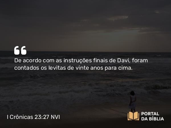 I Crônicas 23:27 NVI - De acordo com as instruções finais de Davi, foram contados os levitas de vinte anos para cima.