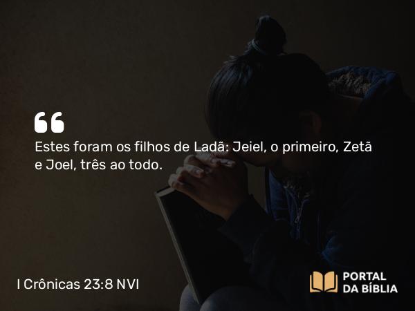 I Crônicas 23:8 NVI - Estes foram os filhos de Ladã: Jeiel, o primeiro, Zetã e Joel, três ao todo.