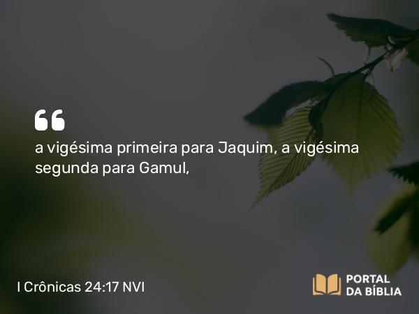 I Crônicas 24:17 NVI - a vigésima primeira para Jaquim, a vigésima segunda para Gamul,