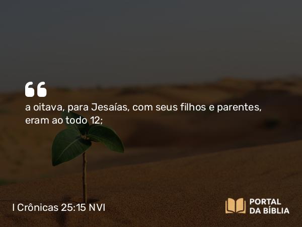 I Crônicas 25:15 NVI - a oitava, para Jesaías, com seus filhos e parentes, eram ao todo 12;