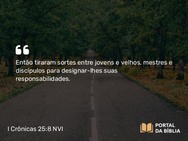 I Crônicas 25:8 NVI - Então tiraram sortes entre jovens e velhos, mestres e discípulos para designar-lhes suas responsabilidades.