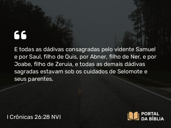 I Crônicas 26:28 NVI - E todas as dádivas consagradas pelo vidente Samuel e por Saul, filho de Quis, por Abner, filho de Ner, e por Joabe, filho de Zeruia, e todas as demais dádivas sagradas estavam sob os cuidados de Selomote e seus parentes.