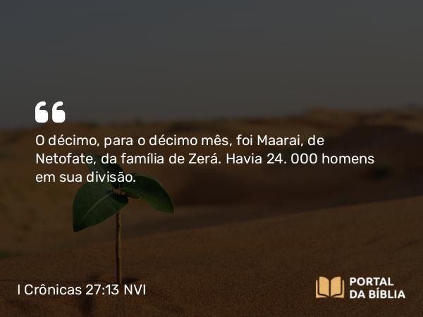 I Crônicas 27:13 NVI - O décimo, para o décimo mês, foi Maarai, de Netofate, da família de Zerá. Havia 24. 000 homens em sua divisão.