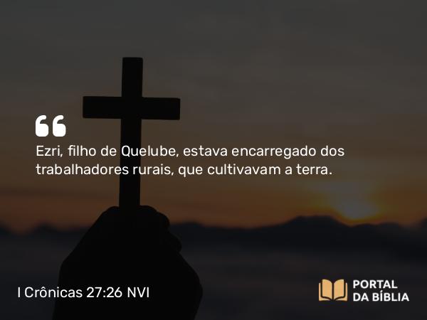 I Crônicas 27:26 NVI - Ezri, filho de Quelube, estava encarregado dos trabalhadores rurais, que cultivavam a terra.