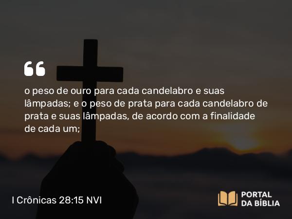 I Crônicas 28:15 NVI - o peso de ouro para cada candelabro e suas lâmpadas; e o peso de prata para cada candelabro de prata e suas lâmpadas, de acordo com a finalidade de cada um;