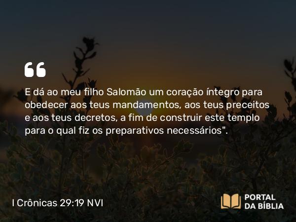 I Crônicas 29:19 NVI - E dá ao meu filho Salomão um coração íntegro para obedecer aos teus mandamentos, aos teus preceitos e aos teus decretos, a fim de construir este templo para o qual fiz os preparativos necessários