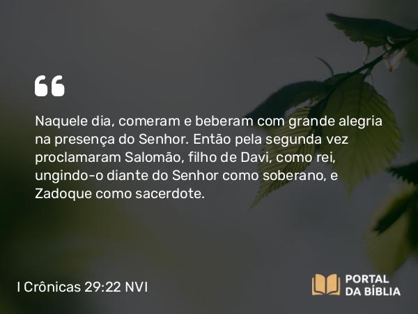 I Crônicas 29:22 NVI - Naquele dia, comeram e beberam com grande alegria na presença do Senhor. Então pela segunda vez proclamaram Salomão, filho de Davi, como rei, ungindo-o diante do Senhor como soberano, e Zadoque como sacerdote.