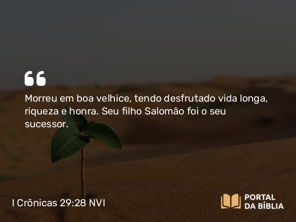 I Crônicas 29:28 NVI - Morreu em boa velhice, tendo desfrutado vida longa, riqueza e honra. Seu filho Salomão foi o seu sucessor.