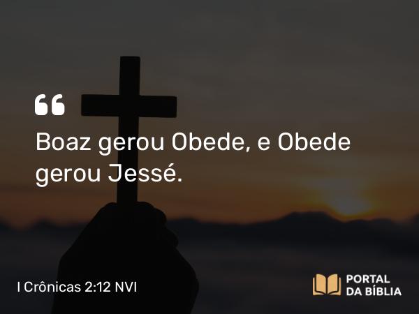 I Crônicas 2:12 NVI - Boaz gerou Obede, e Obede gerou Jessé.