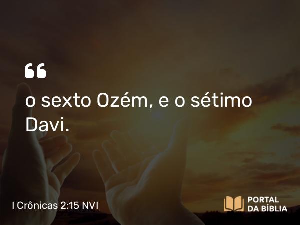 I Crônicas 2:15 NVI - o sexto Ozém, e o sétimo Davi.