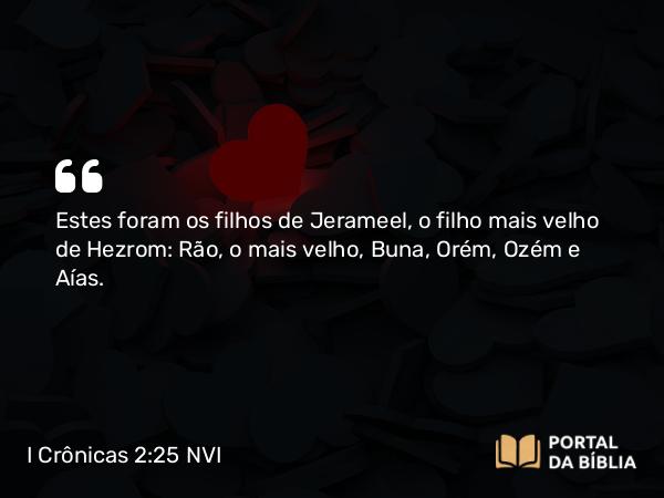 I Crônicas 2:25 NVI - Estes foram os filhos de Jerameel, o filho mais velho de Hezrom: Rão, o mais velho, Buna, Orém, Ozém e Aías.