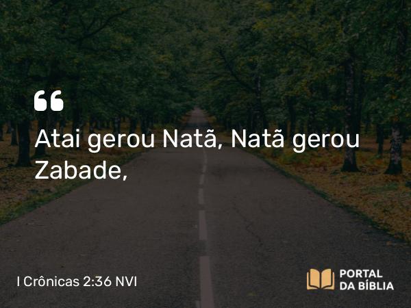 I Crônicas 2:36 NVI - Atai gerou Natã, Natã gerou Zabade,