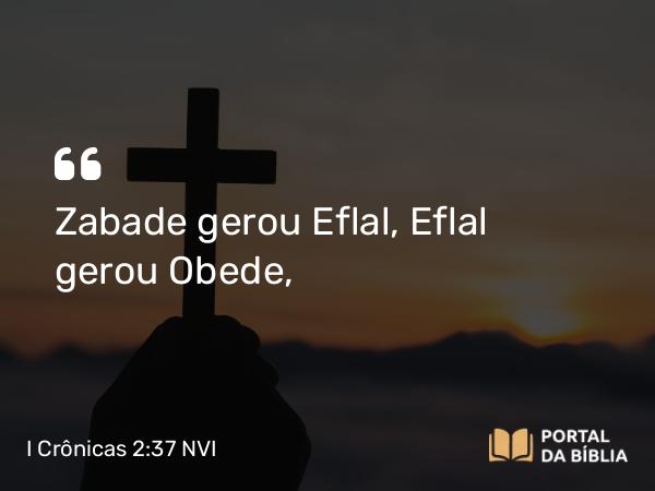 I Crônicas 2:37 NVI - Zabade gerou Eflal, Eflal gerou Obede,