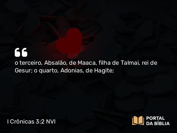 I Crônicas 3:2 NVI - o terceiro, Absalão, de Maaca, filha de Talmai, rei de Gesur; o quarto, Adonias, de Hagite;