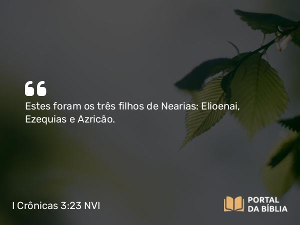 I Crônicas 3:23 NVI - Estes foram os três filhos de Nearias: Elioenai, Ezequias e Azricão.