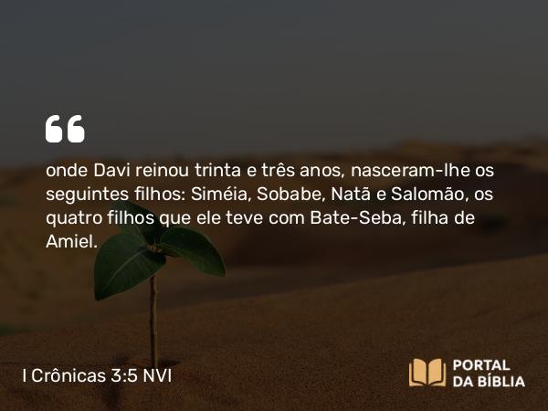 I Crônicas 3:5-8 NVI - onde Davi reinou trinta e três anos, nasceram-lhe os seguintes filhos: Siméia, Sobabe, Natã e Salomão, os quatro filhos que ele teve com Bate-Seba, filha de Amiel.