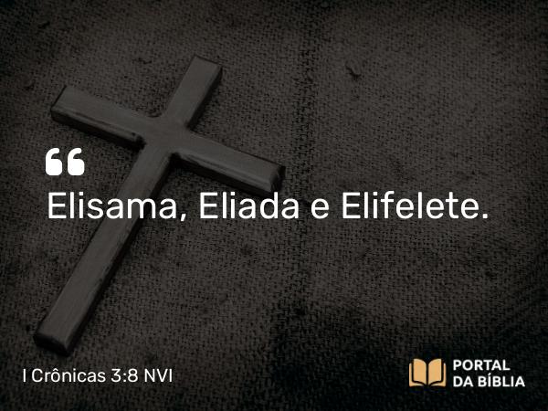 I Crônicas 3:8 NVI - Elisama, Eliada e Elifelete.