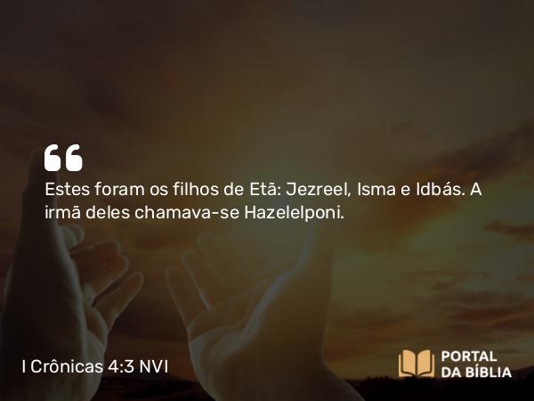 I Crônicas 4:3 NVI - Estes foram os filhos de Etã: Jezreel, Isma e Idbás. A irmã deles chamava-se Hazelelponi.