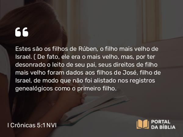 I Crônicas 5:1-2 NVI - Estes são os filhos de Rúben, o filho mais velho de Israel. ( De fato, ele era o mais velho, mas, por ter desonrado o leito de seu pai, seus direitos de filho mais velho foram dados aos filhos de José, filho de Israel, de modo que não foi alistado nos registros genealógicos como o primeiro filho.