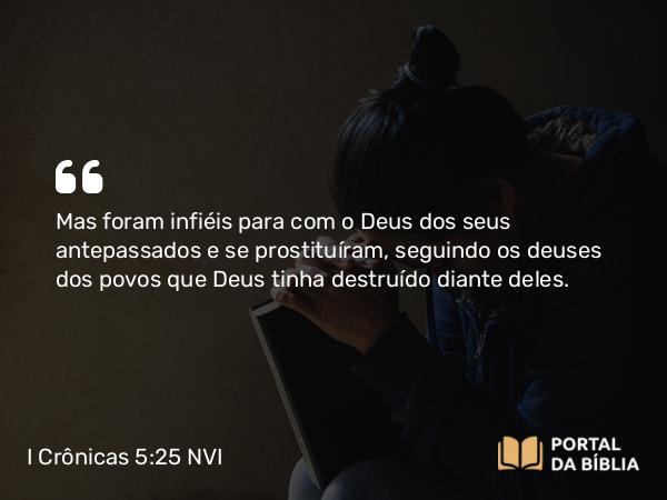 I Crônicas 5:25 NVI - Mas foram infiéis para com o Deus dos seus antepassados e se prostituíram, seguindo os deuses dos povos que Deus tinha destruído diante deles.