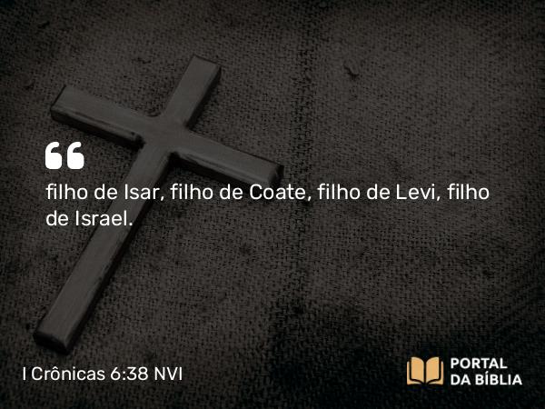 I Crônicas 6:38 NVI - filho de Isar, filho de Coate, filho de Levi, filho de Israel.