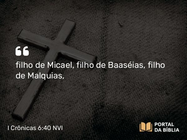 I Crônicas 6:40 NVI - filho de Micael, filho de Baaséias, filho de Malquias,