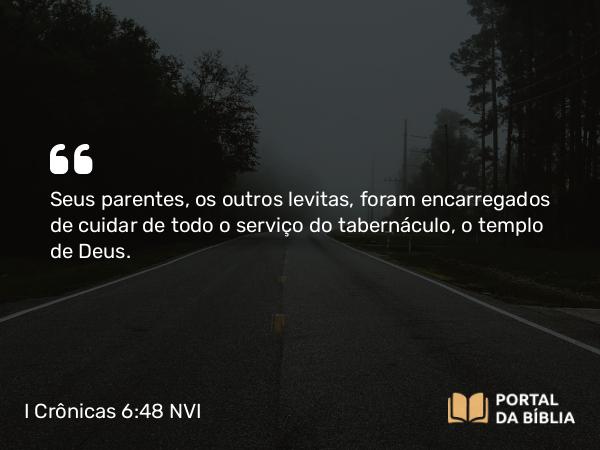 I Crônicas 6:48 NVI - Seus parentes, os outros levitas, foram encarregados de cuidar de todo o serviço do tabernáculo, o templo de Deus.