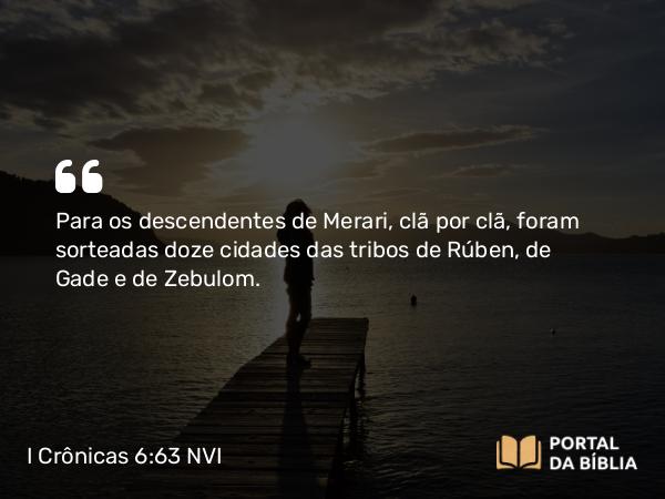 I Crônicas 6:63 NVI - Para os descendentes de Merari, clã por clã, foram sorteadas doze cidades das tribos de Rúben, de Gade e de Zebulom.