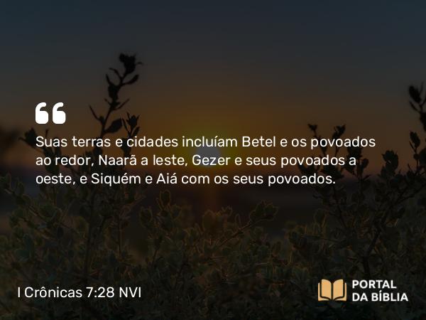 I Crônicas 7:28 NVI - Suas terras e cidades incluíam Betel e os povoados ao redor, Naarã a leste, Gezer e seus povoados a oeste, e Siquém e Aiá com os seus povoados.