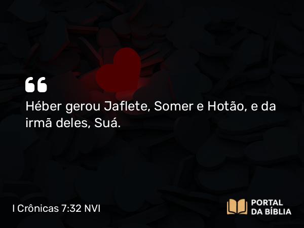 I Crônicas 7:32 NVI - Héber gerou Jaflete, Somer e Hotão, e da irmã deles, Suá.