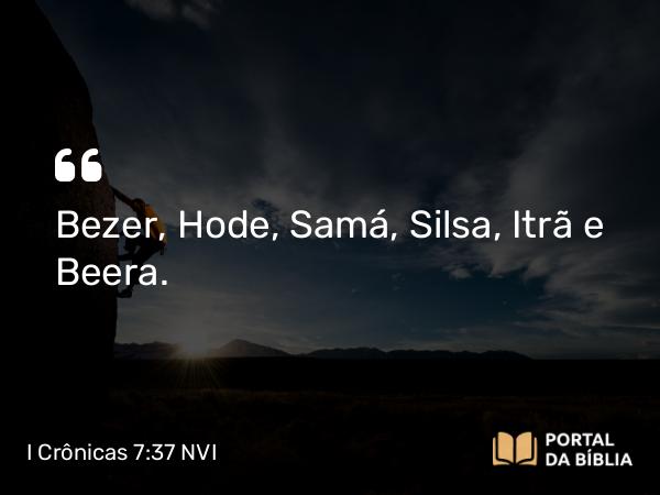 I Crônicas 7:37 NVI - Bezer, Hode, Samá, Silsa, Itrã e Beera.