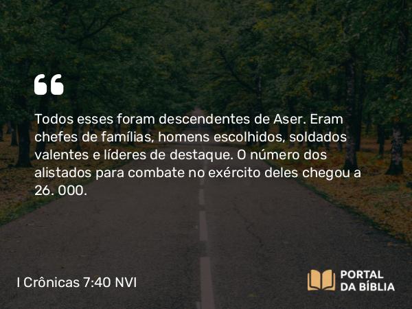 I Crônicas 7:40 NVI - Todos esses foram descendentes de Aser. Eram chefes de famílias, homens escolhidos, soldados valentes e líderes de destaque. O número dos alistados para combate no exército deles chegou a 26. 000.