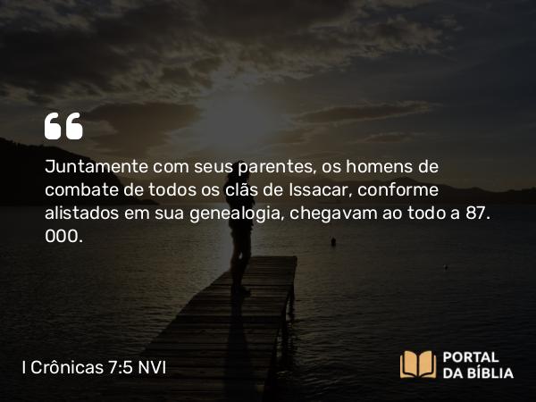 I Crônicas 7:5 NVI - Juntamente com seus parentes, os homens de combate de todos os clãs de Issacar, conforme alistados em sua genealogia, chegavam ao todo a 87. 000.