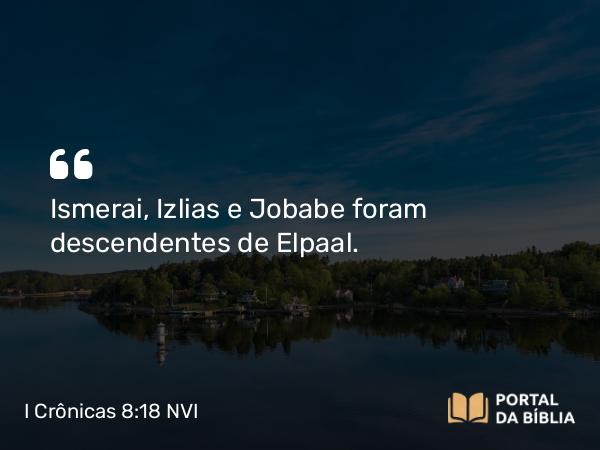 I Crônicas 8:18 NVI - Ismerai, Izlias e Jobabe foram descendentes de Elpaal.