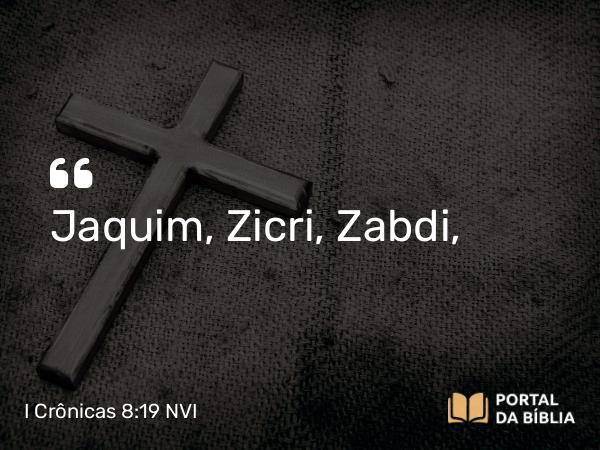 I Crônicas 8:19 NVI - Jaquim, Zicri, Zabdi,