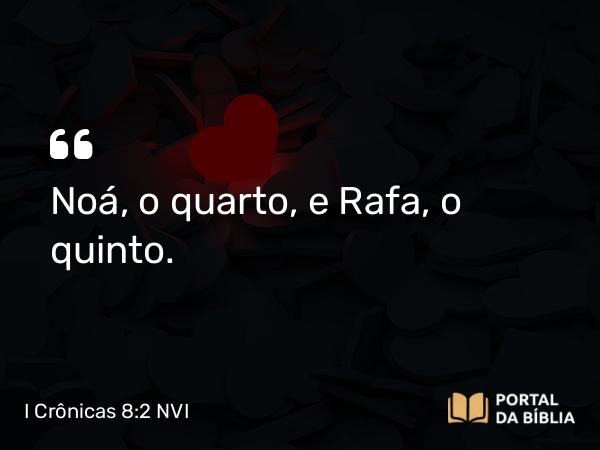 I Crônicas 8:2 NVI - Noá, o quarto, e Rafa, o quinto.