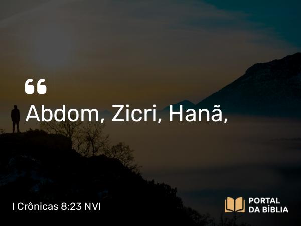 I Crônicas 8:23 NVI - Abdom, Zicri, Hanã,
