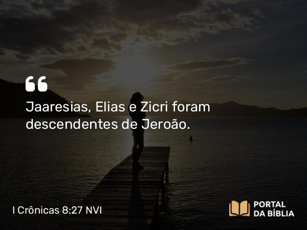 I Crônicas 8:27 NVI - Jaaresias, Elias e Zicri foram descendentes de Jeroão.