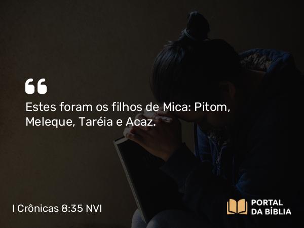 I Crônicas 8:35-36 NVI - Estes foram os filhos de Mica: Pitom, Meleque, Taréia e Acaz.