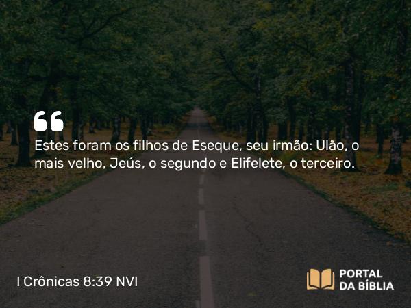 I Crônicas 8:39 NVI - Estes foram os filhos de Eseque, seu irmão: Ulão, o mais velho, Jeús, o segundo e Elifelete, o terceiro.