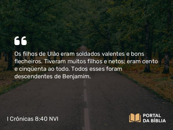 I Crônicas 8:40 NVI - Os filhos de Ulão eram soldados valentes e bons flecheiros. Tiveram muitos filhos e netos; eram cento e cinqüenta ao todo. Todos esses foram descendentes de Benjamim.