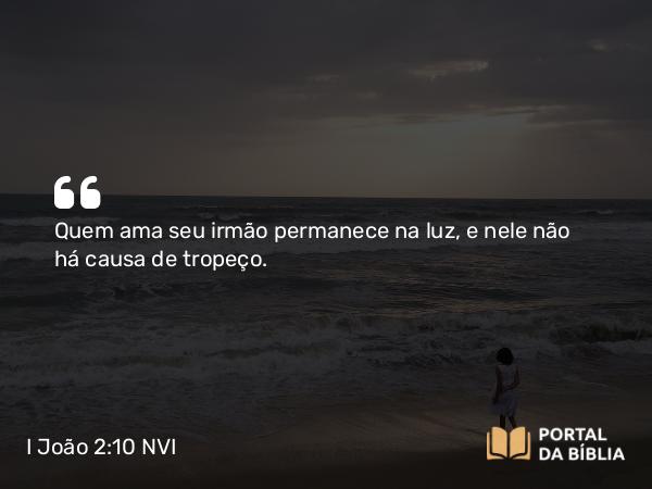 I João 2:10 NVI - Quem ama seu irmão permanece na luz, e nele não há causa de tropeço.