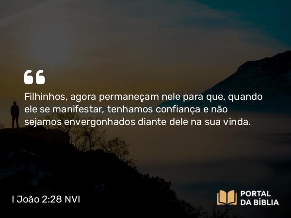 I João 2:28 NVI - Filhinhos, agora permaneçam nele para que, quando ele se manifestar, tenhamos confiança e não sejamos envergonhados diante dele na sua vinda.