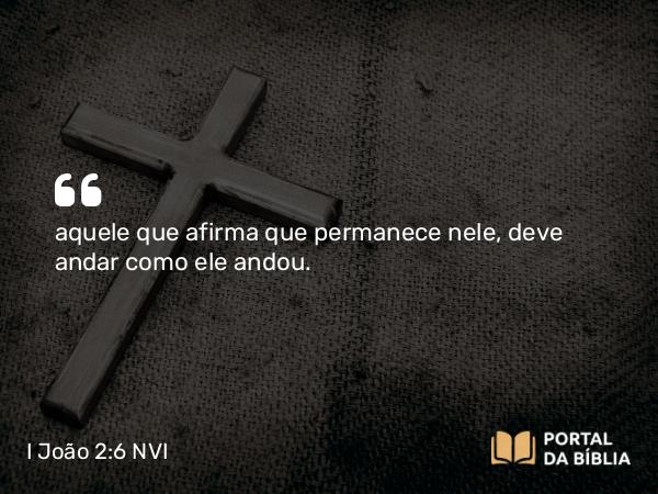 I João 2:6 NVI - aquele que afirma que permanece nele, deve andar como ele andou.